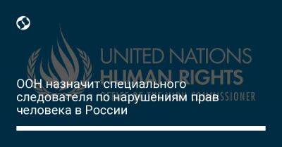 ООН назначит специального следователя по нарушениям прав человека в России - liga.net - Россия - Украина