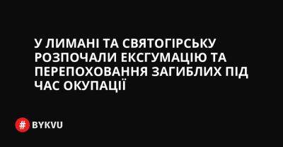 У Лимані та Святогірську розпочали ексгумацію та перепоховання загиблих під час окупації - bykvu.com - Украина - Twitter