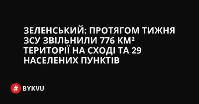 Зеленський: протягом тижня ЗСУ звільнили 776 км² території на сході та 29 населених пунктів - bykvu.com - Украина - Twitter