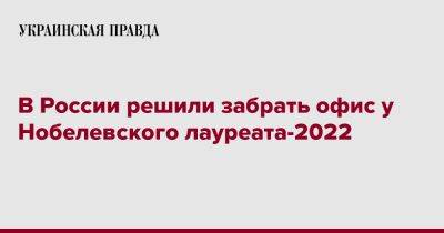 В России решили забрать офис у Нобелевского лауреата-2022 - pravda.com.ua - Россия