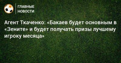 Зелимхан Бакаев - Герман Ткаченко - Агент Ткаченко: «Бакаев будет основным в «Зените» и будет получать призы лучшему игроку месяца» - bombardir.ru