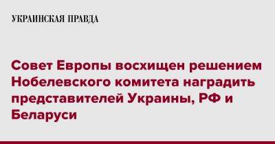 Совет Европы восхищен решением Нобелевского комитета наградить представителей Украины, РФ и Беларуси - pravda.com.ua - Россия - Украина - Белоруссия