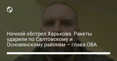 Олег Синегубов - Ночной обстрел Харькова. Ракеты ударили по Салтовскому и Основянскому районам – глава ОВА - liga.net - Россия - Украина - Харьков - Белгород - район Основянский, Харьков