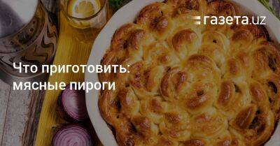 Что приготовить: мясные пироги - gazeta.uz - Узбекистан