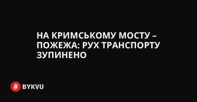 На Кримському мосту – пожежа: рух транспорту зупинено - bykvu.com - Украина - Twitter