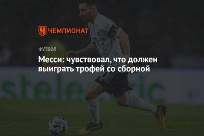 Лионель Месси - Месси: чувствовал, что должен выиграть трофей со сборной - championat.com - Бразилия - Аргентина