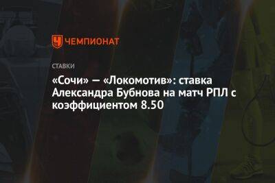 Александр Бубнов - «Сочи» — «Локомотив»: ставка Александра Бубнова на матч РПЛ с коэффициентом 8.50 - championat.com - Москва - Сочи - Турция