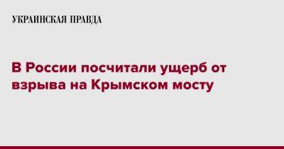 В России посчитали ущерб от взрыва на Крымском мосту - pravda.com.ua - Россия