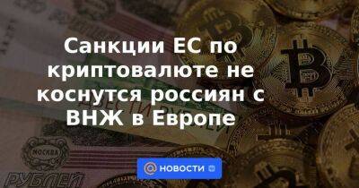 Санкции ЕС по криптовалюте не коснутся россиян с ВНЖ в Европе - smartmoney.one - Россия - Швейцария - Запорожская обл. - ДНР - ЛНР - Херсонская обл.