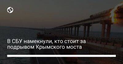 В СБУ намекнули, кто стоит за подрывом Крымского моста - liga.net - Украина