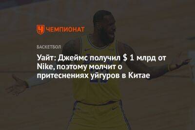 Уайт: Джеймс получил $ 1 млрд от Nike, поэтому молчит о притеснениях уйгуров в Китае - championat.com - Китай - Лос-Анджелес - Сакраменто