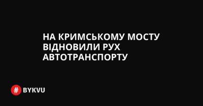 На Кримському мосту відновили рух автотранспорту - bykvu.com - Украина - Twitter