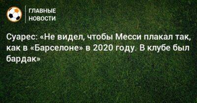 Луис Суарес - Суарес: «Не видел, чтобы Месси плакал так, как в «Барселоне» в 2020 году. В клубе был бардак» - bombardir.ru