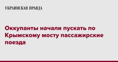 Оккупанты начали пускать по Крымскому мосту пассажирские поезда - pravda.com.ua - Москва - Россия - Симферополь - Интерфакс