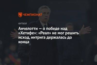 Карло Анчелотти - Анчелотти — о победе над «Хетафе»: «Реал» не мог решить исход, интрига держалась до конца - championat.com - Мадрид