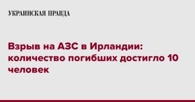 Взрыв на АЗС в Ирландии: количество погибших достигло 10 человек - pravda.com.ua - Ирландия - Reuters