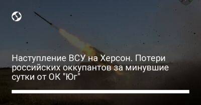 Наступление ВСУ на Херсон. Потери российских оккупантов за минувшие сутки от ОК "Юг" - liga.net - Украина - Херсон - район Баштанский - Бериславск
