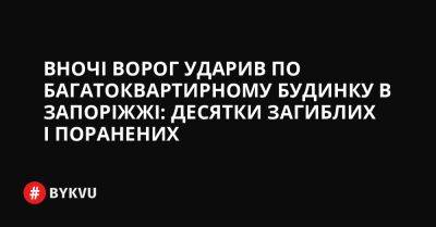 Вночі ворог ударив по багатоквартирному будинку в Запоріжжі: десятки загиблих і поранених - bykvu.com - Украина - Twitter