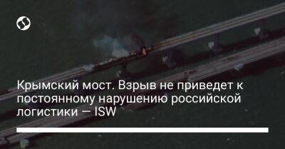 Крымский мост. Взрыв не приведет к постоянному нарушению российской логистики — ISW - liga.net - Украина