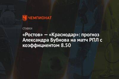 Матвей Сафонов - Александр Бубнов - Валерий Карпин - «Ростов» — «Краснодар»: прогноз Александра Бубнова на матч РПЛ с коэффициентом 8.50 - championat.com - Москва - Краснодар - Самара