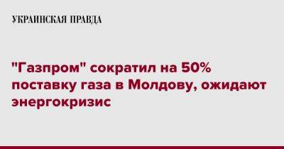 "Газпром" сократил на 50% поставку газа в Молдову, ожидают энергокризис - pravda.com.ua - Россия - Молдавия