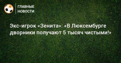 Экс-игрок «Зенита»: «В Люксембурге дворники получают 5 тысяч чистыми!» - bombardir.ru - Люксембург - Великое Герцогство Люксембург