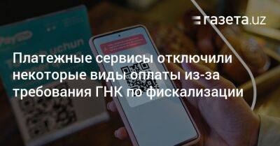 Платежные сервисы отключили некоторые виды оплаты из-за требования ГНК по фискализации - gazeta.uz - Узбекистан