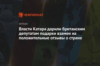 Власти Катара дарили британским депутатам подарки взамен на положительные отзывы о стране - championat.com - Англия - Эмираты - Катар