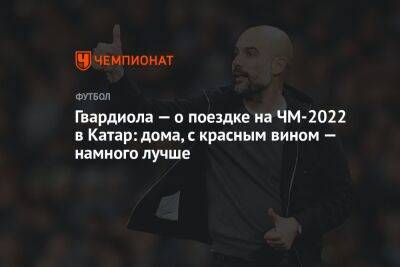 Хосеп Гвардиола - Гвардиола — о поездке на ЧМ-2022 в Катар: дома, с красным вином — намного лучше - championat.com - Франция - Абу-Даби - Катар