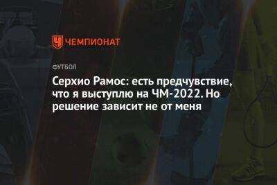 Серхио Рамос - Серхио Рамос: есть предчувствие, что я выступлю на ЧМ-2022. Но решение зависит не от меня - championat.com - Германия - Франция - Япония - Испания - Катар - Коста Рика