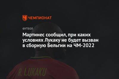 Роберто Мартинес - Мартинес сообщил, при каких условиях Лукаку не будет вызван в сборную Бельгии на ЧМ-2022 - championat.com - Бельгия - Канада - Хорватия - Марокко