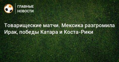 Товарищеские матчи. Мексика разгромила Ирак, победы Катара и Коста-Рики - bombardir.ru - Мексика - Ирак - Камерун - Катар - Нигерия - Албания - Ямайка - Коста Рика