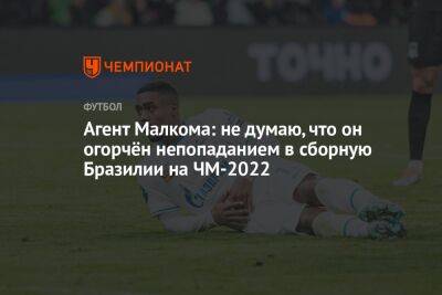 Агент Малкома: не думаю, что он огорчён непопаданием в сборную Бразилии на ЧМ-2022 - championat.com - Бразилия - Катар