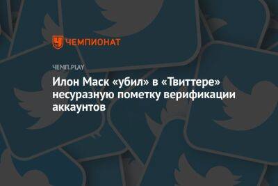 Илон Маск «убил» в «Твиттере» несуразную пометку верификации аккаунтов - championat.com