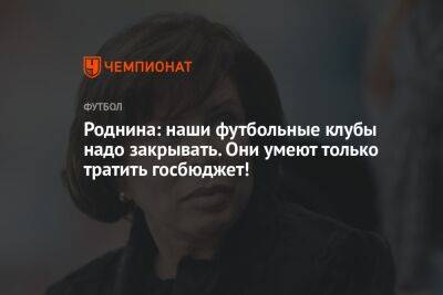 Ирина Роднина - Роднина: наши футбольные клубы надо закрывать. Они умеют только тратить госбюджет! - championat.com - Россия