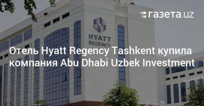 Отель Hyatt Regency Tashkent купила компания Abu Dhabi Uzbek Investment - gazeta.uz - Узбекистан - Tashkent - Abu Dhabi