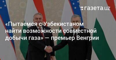 Шавкат Мирзиеев - Виктор Орбан - «Пытаемся найти с Узбекистаном возможности совместной добычи газа» — премьер Венгрии - gazeta.uz - Узбекистан - Венгрия