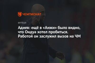 Магомед Адиев - Андрей Ирха - Адиев: ещё в «Анжи» было видно, что Ондуа хотел пробиться. Работой он заслужил вызов на ЧМ - championat.com - Швейцария - Казахстан - Бразилия - Сербия - Камерун - Катар