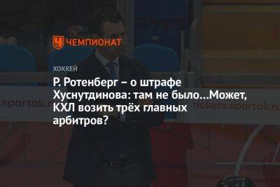 Роман Ротенберг - Елена Кузнецова - Р. Ротенберг – о штрафе Хуснутдинова: там не было…Может, КХЛ возить трёх главных арбитров? - championat.com