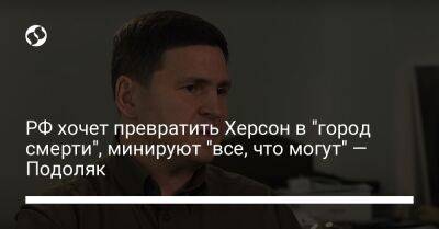 Михаил Подоляк - РФ хочет превратить Херсон в "город смерти", минируют "все, что могут" — Подоляк - liga.net - Россия - Украина - Херсон