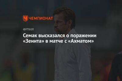 Сергей Семак - Семак высказался о поражении «Зенита» в матче с «Ахматом» - championat.com - Санкт-Петербург