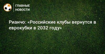 Рауль Рианчо - Рианчо: «Российские клубы вернутся в еврокубки в 2032 году» - bombardir.ru - Россия