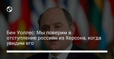 Бен Уоллес - Бен Уоллес: Мы поверим в отступление россиян из Херсона, когда увидим его - liga.net - Россия - Украина - Англия - Херсон