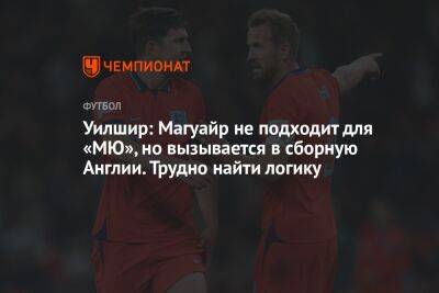 Гарри Магуайр - Уилшир: Магуайр не подходит для «МЮ», но вызывается в сборную Англии. Трудно найти логику - championat.com - Англия - Катар