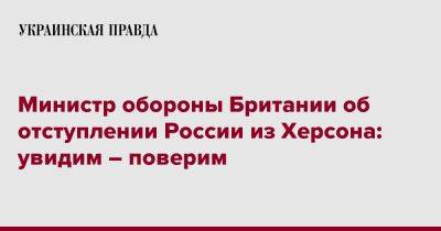 Бен Уоллес - Sky News - Министр обороны Британии об отступлении России из Херсона: увидим – поверим - pravda.com.ua - Россия - Англия - Херсон