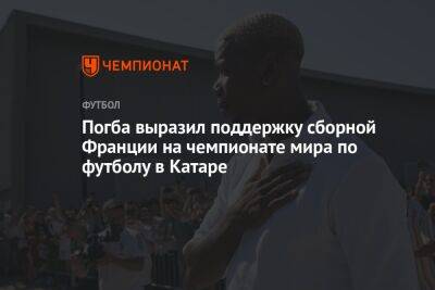 Поль Погба - Погба выразил поддержку сборной Франции на чемпионате мира по футболу в Катаре - championat.com - Франция - Катар