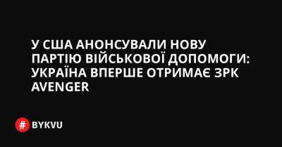 У США анонсували нову партію військової допомоги: Україна вперше отримає ЗРК Avenger - bykvu.com - США - Україна - Росія