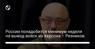 Алексей Резников - России понадобится минимум неделя на вывод войск из Херсона – Резников - liga.net - Россия - Украина - Херсон - Херсонская обл.