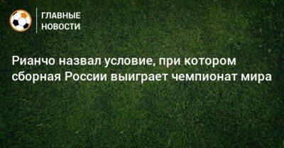 Рауль Рианчо - Рианчо назвал условие, при котором сборная России выиграет чемпионат мира - bombardir.ru - Россия