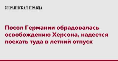 Анка Фельдгузен - Посол Германии обрадовалась освобождению Херсона, надеется поехать туда в летний отпуск - pravda.com.ua - Украина - Германия - Херсон - Twitter